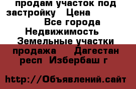 продам участок под застройку › Цена ­ 2 600 000 - Все города Недвижимость » Земельные участки продажа   . Дагестан респ.,Избербаш г.